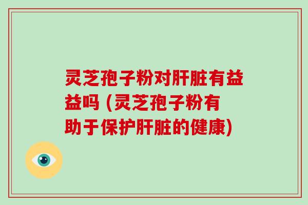 灵芝孢子粉对肝脏有益益吗 (灵芝孢子粉有助于保护肝脏的健康)-第1张图片-破壁灵芝孢子粉研究指南 灵芝孢子粉对肝脏有益益吗 (灵芝孢子粉有助于保护肝脏的健康)-第1张图片-破壁灵芝孢子粉研究指南