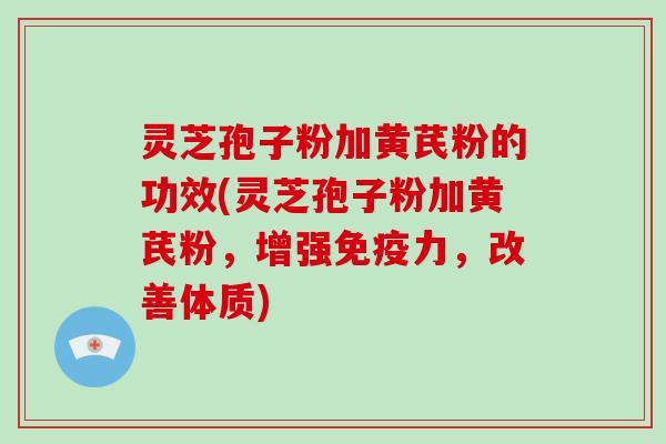 灵芝孢子粉加黄芪粉的功效(灵芝孢子粉加黄芪粉,增强免疫力,改善体质)-第1张图片-破壁灵芝孢子粉研究指南 灵芝孢子粉加黄芪粉的功效(灵芝孢子粉加黄芪粉,增强免疫力,改善体质)-第1张图片-破壁灵芝孢子粉研究指南