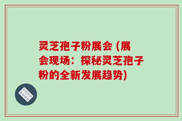 灵芝孢子粉展会 (展会现场:探秘灵芝孢子粉的全新发展趋势)-第1张图片-破壁灵芝孢子粉研究指南 灵芝孢子粉展会 (展会现场:探秘灵芝孢子粉的全新发展趋势)-第1张图片-破壁灵芝孢子粉研究指南