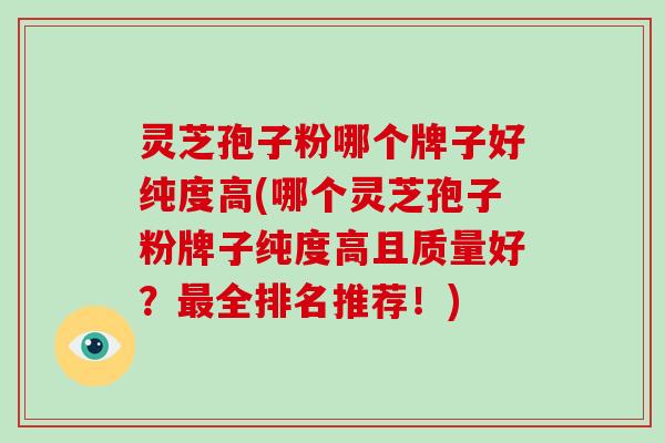 灵芝孢子粉哪个牌子好纯度高(哪个灵芝孢子粉牌子纯度高且质量好?最全排名推荐!)-第1张图片-破壁灵芝孢子粉研究指南 灵芝孢子粉哪个牌子好纯度高(哪个灵芝孢子粉牌子纯度高且质量好?最全排名推荐!)-第1张图片-破壁灵芝孢子粉研究指南