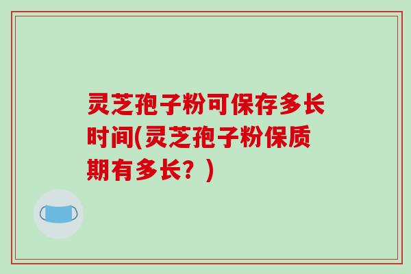 灵芝孢子粉可保存多长时间(灵芝孢子粉保质期有多长?)-第1张图片-破壁灵芝孢子粉研究指南 灵芝孢子粉可保存多长时间(灵芝孢子粉保质期有多长?)-第1张图片-破壁灵芝孢子粉研究指南