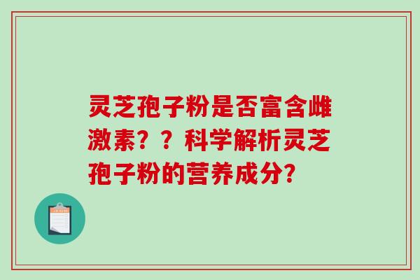 灵芝孢子粉是否富含雌激素？？科学解析灵芝孢子粉的营养成分？-第1张图片-破壁灵芝孢子粉研究指南