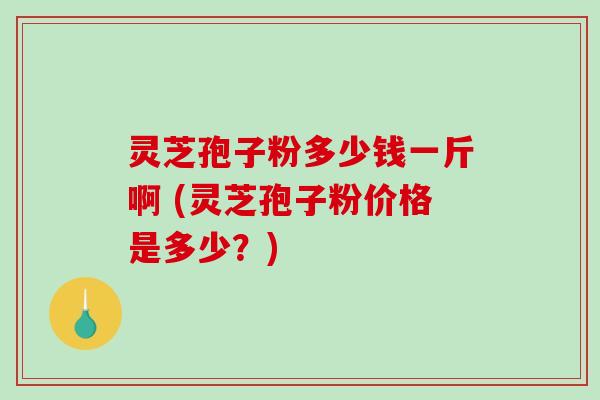 灵芝孢子粉多少钱一斤啊 (灵芝孢子粉价格是多少？)-第1张图片-破壁灵芝孢子粉研究指南