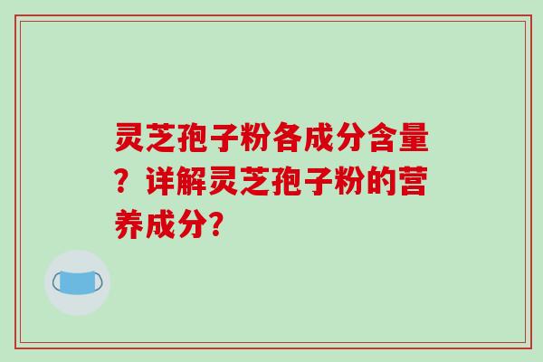 灵芝孢子粉各成分含量?详解灵芝孢子粉的营养成分?-第1张图片-破壁灵芝孢子粉研究指南 灵芝孢子粉各成分含量?详解灵芝孢子粉的营养成分?-第1张图片-破壁灵芝孢子粉研究指南
