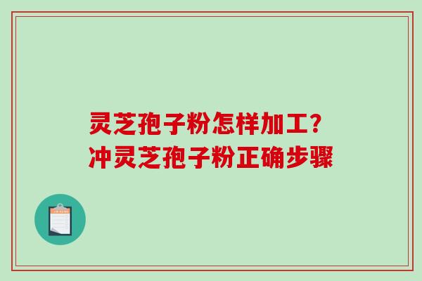灵芝孢子粉怎样加工？冲灵芝孢子粉正确步骤-第1张图片-破壁灵芝孢子粉研究指南