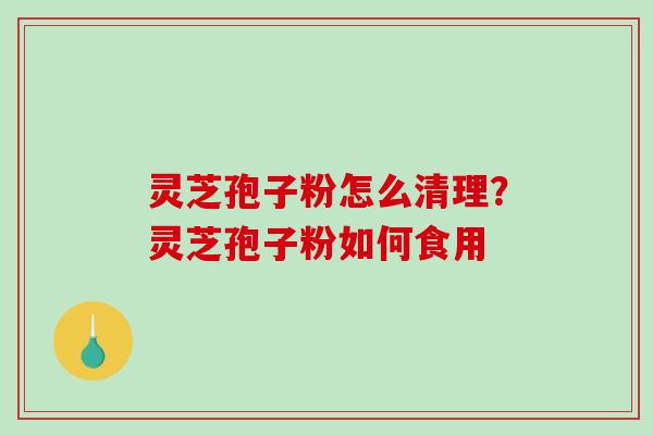 灵芝孢子粉怎么清理?灵芝孢子粉如何食用-第1张图片-破壁灵芝孢子粉研究指南 灵芝孢子粉怎么清理?灵芝孢子粉如何食用-第1张图片-破壁灵芝孢子粉研究指南
