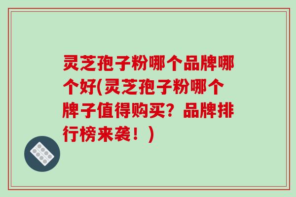 灵芝孢子粉哪个品牌哪个好(灵芝孢子粉哪个牌子值得购买?品牌排行榜来袭!)-第1张图片-破壁灵芝孢子粉研究指南 灵芝孢子粉哪个品牌哪个好(灵芝孢子粉哪个牌子值得购买?品牌排行榜来袭!)-第1张图片-破壁灵芝孢子粉研究指南
