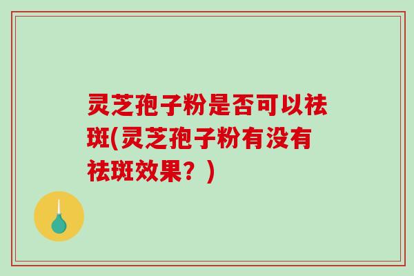 灵芝孢子粉是否可以祛斑(灵芝孢子粉有没有祛斑效果?)-第1张图片-破壁灵芝孢子粉研究指南 灵芝孢子粉是否可以祛斑(灵芝孢子粉有没有祛斑效果?)-第1张图片-破壁灵芝孢子粉研究指南