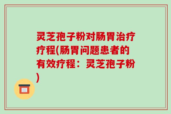 灵芝孢子粉对肠胃治疗疗程(肠胃问题患者的有效疗程:灵芝孢子粉)-第1张图片-破壁灵芝孢子粉研究指南 灵芝孢子粉对肠胃治疗疗程(肠胃问题患者的有效疗程:灵芝孢子粉)-第1张图片-破壁灵芝孢子粉研究指南
