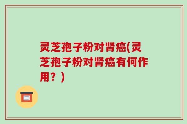 灵芝孢子粉对肾癌(灵芝孢子粉对肾癌有何作用?)-第1张图片-破壁灵芝孢子粉研究指南 灵芝孢子粉对肾癌(灵芝孢子粉对肾癌有何作用?)-第1张图片-破壁灵芝孢子粉研究指南