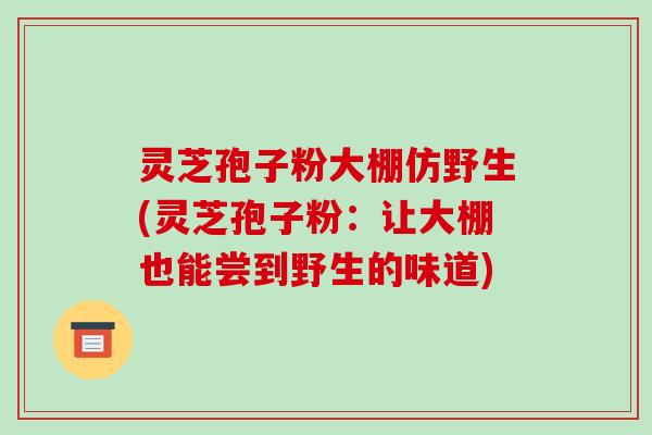 灵芝孢子粉大棚仿野生(灵芝孢子粉:让大棚也能尝到野生的味道)-第1张图片-破壁灵芝孢子粉研究指南 灵芝孢子粉大棚仿野生(灵芝孢子粉:让大棚也能尝到野生的味道)-第1张图片-破壁灵芝孢子粉研究指南