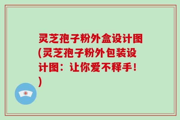 灵芝孢子粉外盒设计图(灵芝孢子粉外包装设计图:让你爱不释手!)-第1张图片-破壁灵芝孢子粉研究指南 灵芝孢子粉外盒设计图(灵芝孢子粉外包装设计图:让你爱不释手!)-第1张图片-破壁灵芝孢子粉研究指南