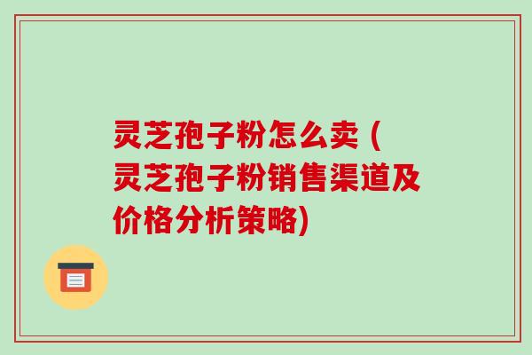 灵芝孢子粉怎么卖 (灵芝孢子粉销售渠道及价格分析策略)-第1张图片-破壁灵芝孢子粉研究指南 灵芝孢子粉怎么卖 (灵芝孢子粉销售渠道及价格分析策略)-第1张图片-破壁灵芝孢子粉研究指南