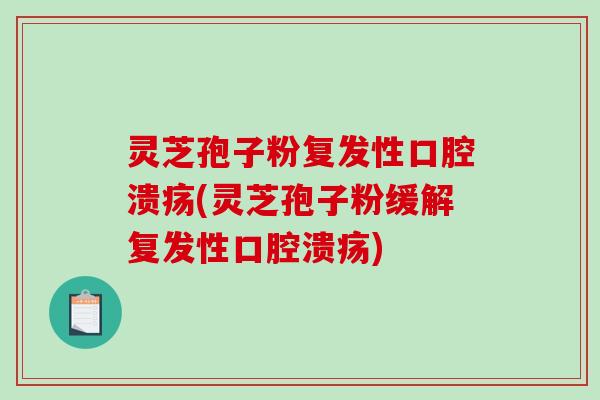 灵芝孢子粉复发性口腔溃疡(灵芝孢子粉缓解复发性口腔溃疡)-第1张图片-破壁灵芝孢子粉研究指南 灵芝孢子粉复发性口腔溃疡(灵芝孢子粉缓解复发性口腔溃疡)-第1张图片-破壁灵芝孢子粉研究指南