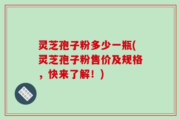 灵芝孢子粉多少一瓶(灵芝孢子粉售价及规格,快来了解!)-第1张图片-破壁灵芝孢子粉研究指南 灵芝孢子粉多少一瓶(灵芝孢子粉售价及规格,快来了解!)-第1张图片-破壁灵芝孢子粉研究指南