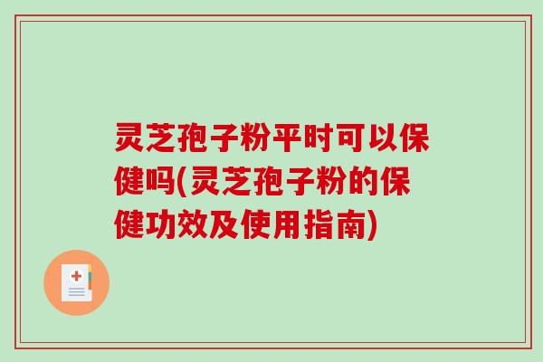 灵芝孢子粉平时可以保健吗(灵芝孢子粉的保健功效及使用指南)-第1张图片-破壁灵芝孢子粉研究指南 灵芝孢子粉平时可以保健吗(灵芝孢子粉的保健功效及使用指南)-第1张图片-破壁灵芝孢子粉研究指南