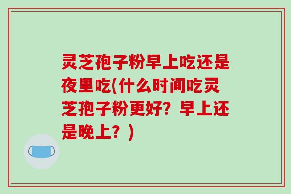 灵芝孢子粉早上吃还是夜里吃(什么时间吃灵芝孢子粉更好?早上还是晚上?)-第1张图片-破壁灵芝孢子粉研究指南 灵芝孢子粉早上吃还是夜里吃(什么时间吃灵芝孢子粉更好?早上还是晚上?)-第1张图片-破壁灵芝孢子粉研究指南