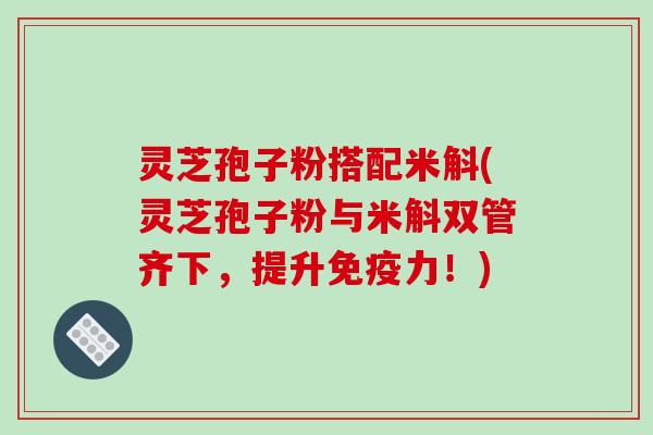 灵芝孢子粉搭配米斛(灵芝孢子粉与米斛双管齐下，提升免疫力！)-第1张图片-破壁灵芝孢子粉研究指南