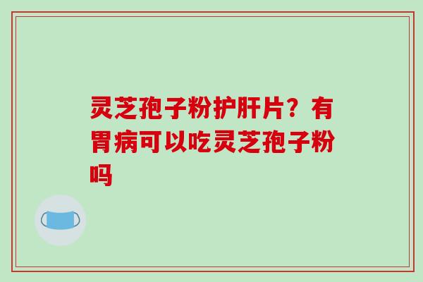 灵芝孢子粉护肝片?有胃病可以吃灵芝孢子粉吗-第1张图片-破壁灵芝孢子粉研究指南 灵芝孢子粉护肝片?有胃病可以吃灵芝孢子粉吗-第1张图片-破壁灵芝孢子粉研究指南
