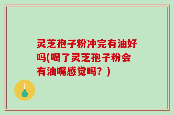 灵芝孢子粉冲完有油好吗(喝了灵芝孢子粉会有油嘴感觉吗?)-第1张图片-破壁灵芝孢子粉研究指南 灵芝孢子粉冲完有油好吗(喝了灵芝孢子粉会有油嘴感觉吗?)-第1张图片-破壁灵芝孢子粉研究指南