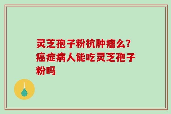 灵芝孢子粉抗肿瘤么?癌症病人能吃灵芝孢子粉吗-第1张图片-破壁灵芝孢子粉研究指南 灵芝孢子粉抗肿瘤么?癌症病人能吃灵芝孢子粉吗-第1张图片-破壁灵芝孢子粉研究指南