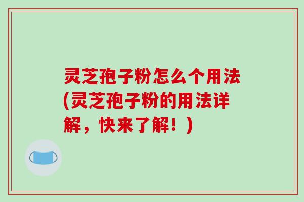 灵芝孢子粉怎么个用法(灵芝孢子粉的用法详解,快来了解!)-第1张图片-破壁灵芝孢子粉研究指南 灵芝孢子粉怎么个用法(灵芝孢子粉的用法详解,快来了解!)-第1张图片-破壁灵芝孢子粉研究指南