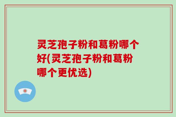 灵芝孢子粉和葛粉哪个好(灵芝孢子粉和葛粉哪个更优选)-第1张图片-破壁灵芝孢子粉研究指南 灵芝孢子粉和葛粉哪个好(灵芝孢子粉和葛粉哪个更优选)-第1张图片-破壁灵芝孢子粉研究指南
