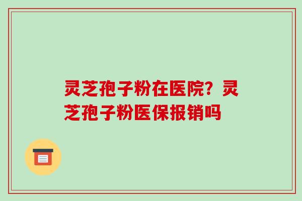 灵芝孢子粉在医院？灵芝孢子粉医保报销吗-第1张图片-破壁灵芝孢子粉研究指南