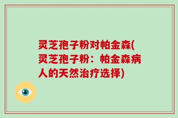 灵芝孢子粉对帕金森(灵芝孢子粉:帕金森病人的天然治疗选择)-第1张图片-破壁灵芝孢子粉研究指南 灵芝孢子粉对帕金森(灵芝孢子粉:帕金森病人的天然治疗选择)-第1张图片-破壁灵芝孢子粉研究指南