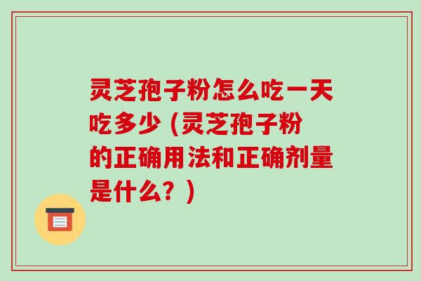 灵芝孢子粉怎么吃一天吃多少 (灵芝孢子粉的正确用法和正确剂量是什么?)-第1张图片-破壁灵芝孢子粉研究指南 灵芝孢子粉怎么吃一天吃多少 (灵芝孢子粉的正确用法和正确剂量是什么?)-第1张图片-破壁灵芝孢子粉研究指南