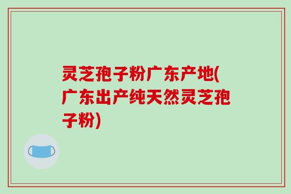 灵芝孢子粉广东产地(广东出产纯天然灵芝孢子粉)-第1张图片-破壁灵芝孢子粉研究指南 灵芝孢子粉广东产地(广东出产纯天然灵芝孢子粉)-第1张图片-破壁灵芝孢子粉研究指南