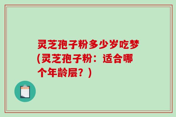 灵芝孢子粉多少岁吃梦(灵芝孢子粉:适合哪个年龄层?)-第1张图片-破壁灵芝孢子粉研究指南 灵芝孢子粉多少岁吃梦(灵芝孢子粉:适合哪个年龄层?)-第1张图片-破壁灵芝孢子粉研究指南