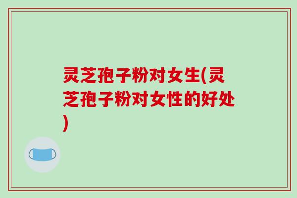 灵芝孢子粉对女生(灵芝孢子粉对女性的好处)-第1张图片-破壁灵芝孢子粉研究指南 灵芝孢子粉对女生(灵芝孢子粉对女性的好处)-第1张图片-破壁灵芝孢子粉研究指南