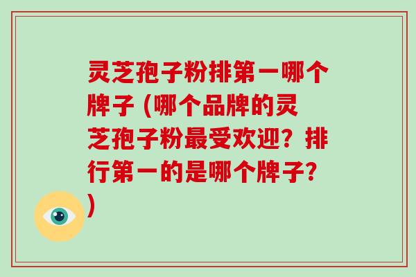 灵芝孢子粉排第一哪个牌子 (哪个品牌的灵芝孢子粉最受欢迎?排行第一的是哪个牌子?)-第1张图片-破壁灵芝孢子粉研究指南 灵芝孢子粉排第一哪个牌子 (哪个品牌的灵芝孢子粉最受欢迎?排行第一的是哪个牌子?)-第1张图片-破壁灵芝孢子粉研究指南