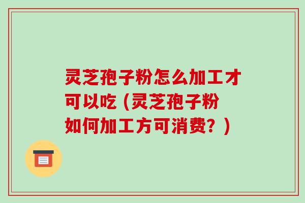 灵芝孢子粉怎么加工才可以吃 (灵芝孢子粉如何加工方可消费?)-第1张图片-破壁灵芝孢子粉研究指南 灵芝孢子粉怎么加工才可以吃 (灵芝孢子粉如何加工方可消费?)-第1张图片-破壁灵芝孢子粉研究指南