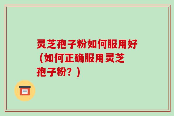 灵芝孢子粉如何服用好 (如何正确服用灵芝孢子粉？)-第1张图片-破壁灵芝孢子粉研究指南