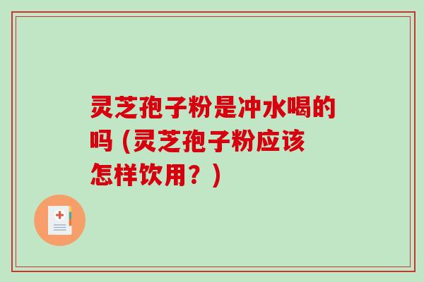 灵芝孢子粉是冲水喝的吗 (灵芝孢子粉应该怎样饮用?)-第1张图片-破壁灵芝孢子粉研究指南 灵芝孢子粉是冲水喝的吗 (灵芝孢子粉应该怎样饮用?)-第1张图片-破壁灵芝孢子粉研究指南