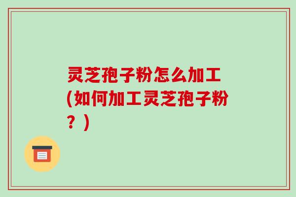 灵芝孢子粉怎么加工 (如何加工灵芝孢子粉?)-第1张图片-破壁灵芝孢子粉研究指南 灵芝孢子粉怎么加工 (如何加工灵芝孢子粉?)-第1张图片-破壁灵芝孢子粉研究指南