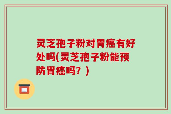 灵芝孢子粉对胃癌有好处吗(灵芝孢子粉能预防胃癌吗?)-第1张图片-破壁灵芝孢子粉研究指南 灵芝孢子粉对胃癌有好处吗(灵芝孢子粉能预防胃癌吗?)-第1张图片-破壁灵芝孢子粉研究指南