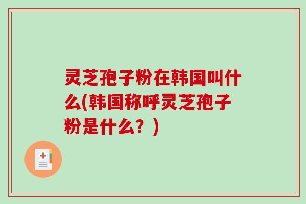 灵芝孢子粉在韩国叫什么(韩国称呼灵芝孢子粉是什么?)-第1张图片-破壁灵芝孢子粉研究指南 灵芝孢子粉在韩国叫什么(韩国称呼灵芝孢子粉是什么?)-第1张图片-破壁灵芝孢子粉研究指南