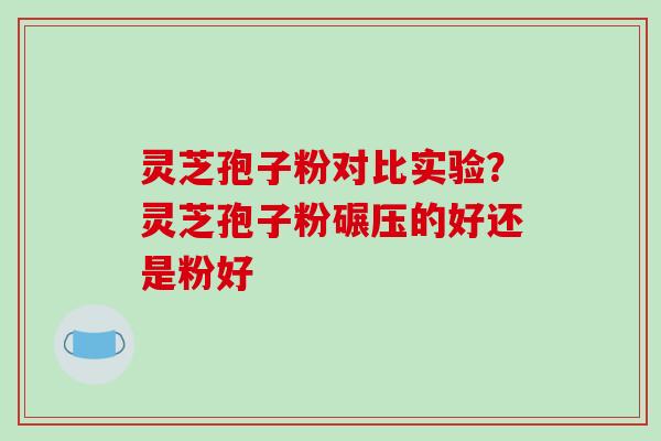 灵芝孢子粉对比实验?灵芝孢子粉碾压的好还是粉好-第1张图片-破壁灵芝孢子粉研究指南 灵芝孢子粉对比实验?灵芝孢子粉碾压的好还是粉好-第1张图片-破壁灵芝孢子粉研究指南