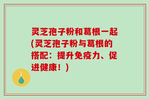 灵芝孢子粉和葛根一起(灵芝孢子粉与葛根的搭配:提升免疫力、促进健康!)-第1张图片-破壁灵芝孢子粉研究指南 灵芝孢子粉和葛根一起(灵芝孢子粉与葛根的搭配:提升免疫力、促进健康!)-第1张图片-破壁灵芝孢子粉研究指南