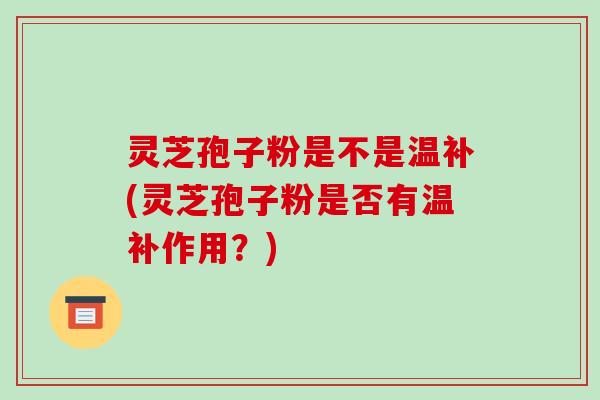灵芝孢子粉是不是温补(灵芝孢子粉是否有温补作用?)-第1张图片-破壁灵芝孢子粉研究指南 灵芝孢子粉是不是温补(灵芝孢子粉是否有温补作用?)-第1张图片-破壁灵芝孢子粉研究指南
