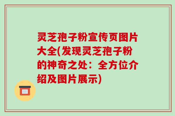 灵芝孢子粉宣传页图片大全(发现灵芝孢子粉的神奇之处:全方位介绍及图片展示)-第1张图片-破壁灵芝孢子粉研究指南 灵芝孢子粉宣传页图片大全(发现灵芝孢子粉的神奇之处:全方位介绍及图片展示)-第1张图片-破壁灵芝孢子粉研究指南
