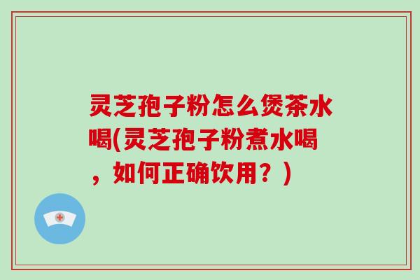 灵芝孢子粉怎么煲茶水喝(灵芝孢子粉煮水喝,如何正确饮用?)-第1张图片-破壁灵芝孢子粉研究指南 灵芝孢子粉怎么煲茶水喝(灵芝孢子粉煮水喝,如何正确饮用?)-第1张图片-破壁灵芝孢子粉研究指南