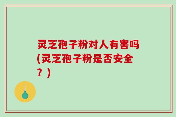 灵芝孢子粉对人有害吗(灵芝孢子粉是否安全？)-第1张图片-破壁灵芝孢子粉研究指南