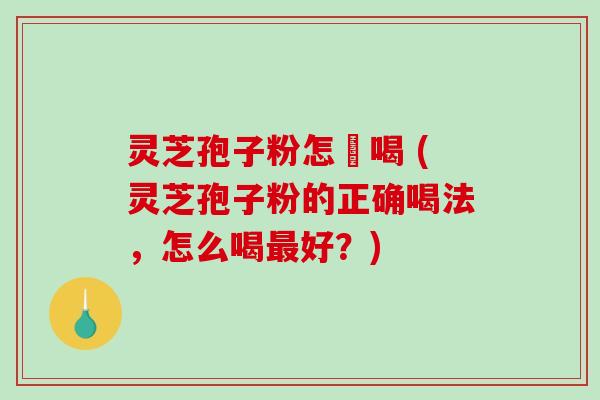 灵芝孢子粉怎麼喝 (灵芝孢子粉的正确喝法，怎么喝最好？)-第1张图片-破壁灵芝孢子粉研究指南