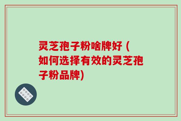 灵芝孢子粉啥牌好 (如何选择有效的灵芝孢子粉品牌)-第1张图片-破壁灵芝孢子粉研究指南