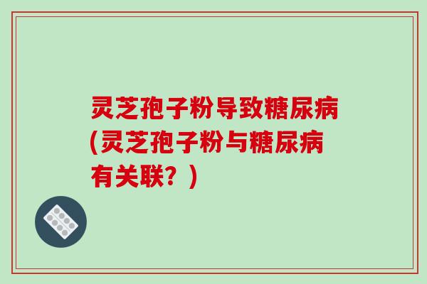 灵芝孢子粉导致糖尿病(灵芝孢子粉与糖尿病有关联?)-第1张图片-破壁灵芝孢子粉研究指南 灵芝孢子粉导致糖尿病(灵芝孢子粉与糖尿病有关联?)-第1张图片-破壁灵芝孢子粉研究指南