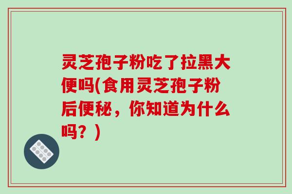 灵芝孢子粉吃了拉黑大便吗(食用灵芝孢子粉后便秘,你知道为什么吗?)-第1张图片-破壁灵芝孢子粉研究指南 灵芝孢子粉吃了拉黑大便吗(食用灵芝孢子粉后便秘,你知道为什么吗?)-第1张图片-破壁灵芝孢子粉研究指南